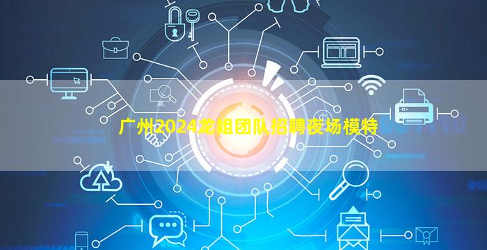 广州2024龙姐团队招聘夜场模特